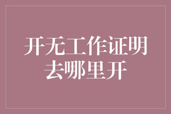 开无工作证明去哪里开