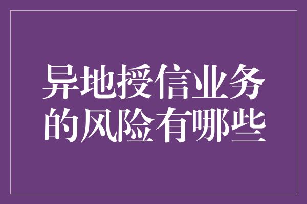 异地授信业务的风险有哪些