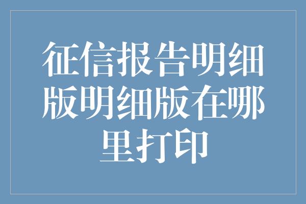 征信报告明细版明细版在哪里打印