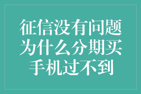 征信没有问题为什么分期买手机过不到