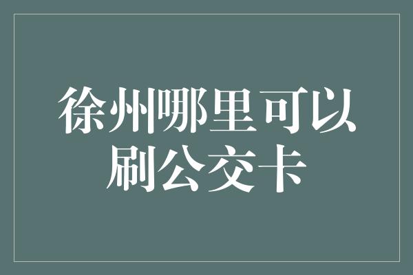 徐州哪里可以刷公交卡