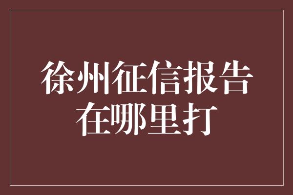 徐州征信报告在哪里打