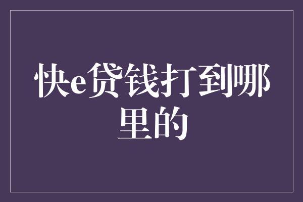 快e贷钱打到哪里的