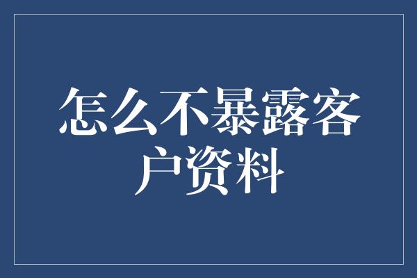 怎么不暴露客户资料