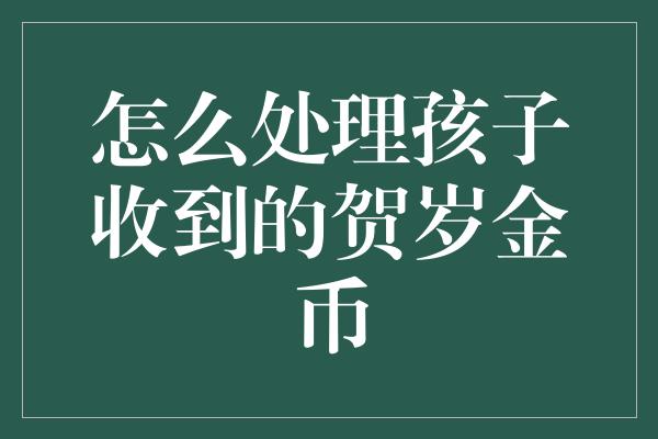 怎么处理孩子收到的贺岁金币