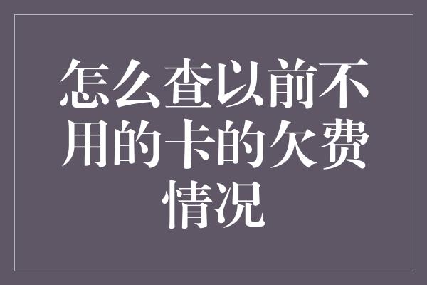 怎么查以前不用的卡的欠费情况