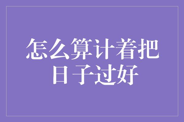 怎么算计着把日子过好