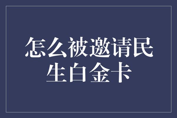 怎么被邀请民生白金卡