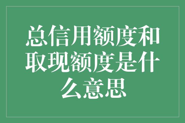 总信用额度和取现额度是什么意思