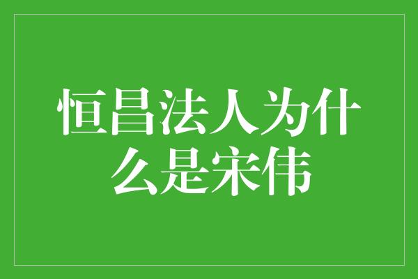 恒昌法人为什么是宋伟