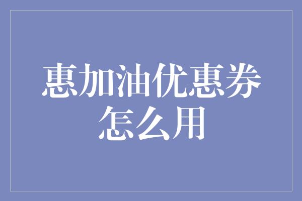 惠加油优惠券怎么用