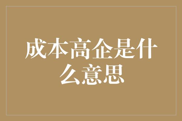 成本高企是什么意思