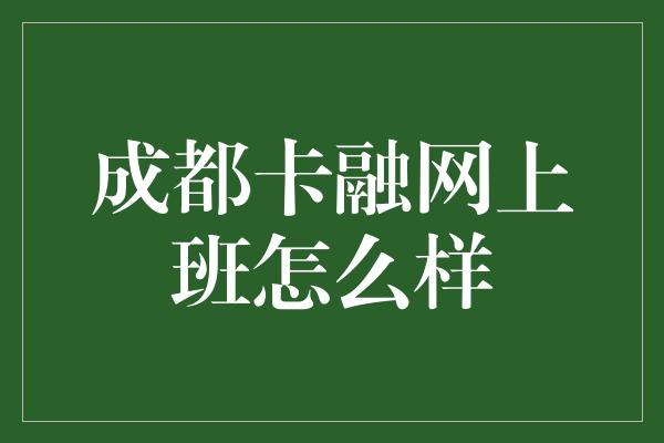 成都卡融网上班怎么样