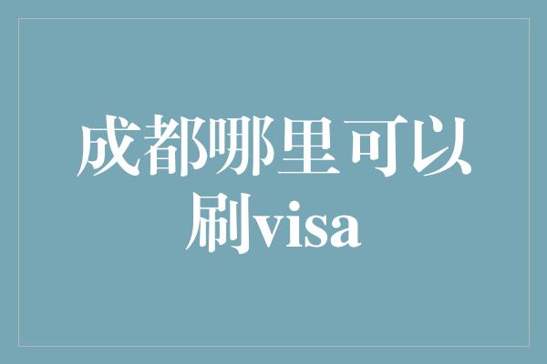 成都哪里可以刷visa