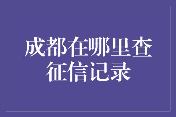 成都在哪里查征信记录