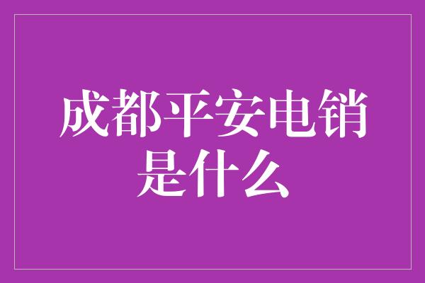 成都平安电销是什么