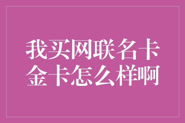 我买网联名卡金卡怎么样啊