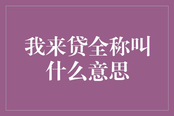 我来贷全称叫什么意思