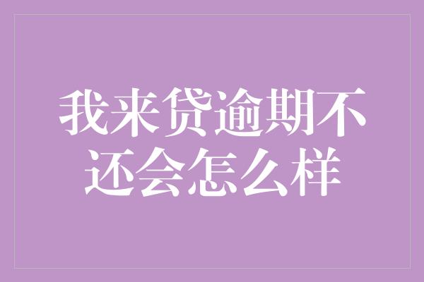 我来贷逾期不还会怎么样