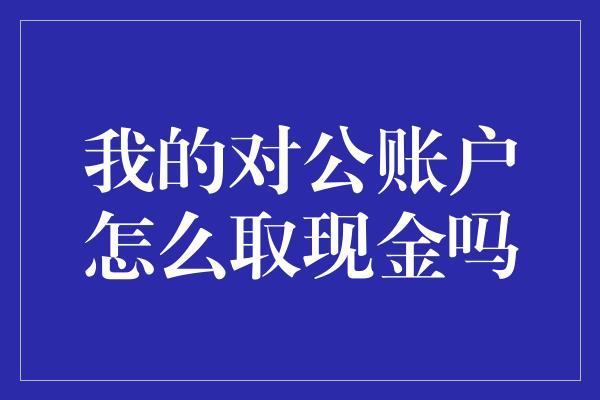 我的对公账户怎么取现金吗