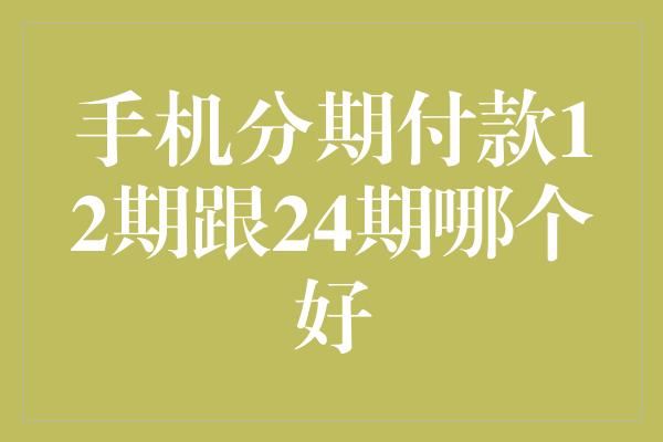 手机分期付款12期跟24期哪个好