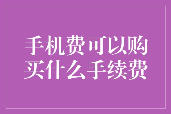 手机费可以购买什么手续费