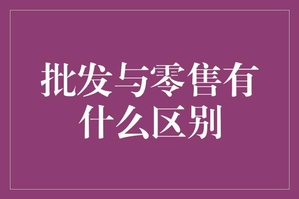 批发与零售有什么区别