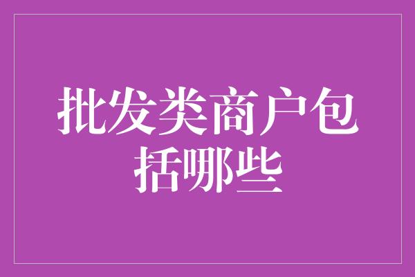 批发类商户包括哪些