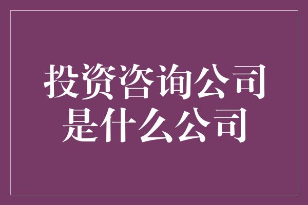 投资咨询公司是什么公司