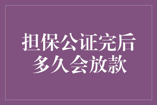 担保公证完后多久会放款