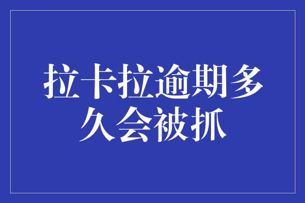 拉卡拉逾期多久会被抓