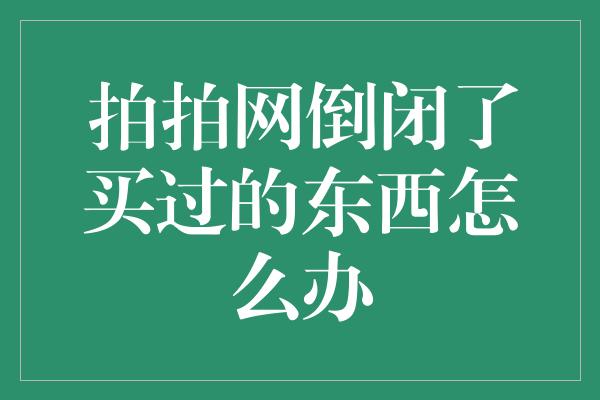 拍拍网倒闭了买过的东西怎么办