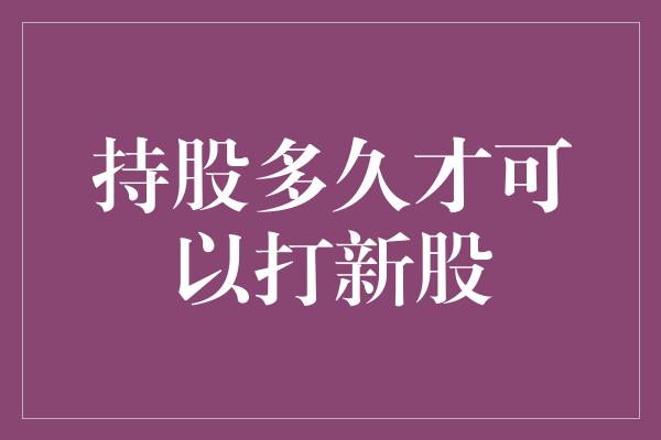 持股多久才可以打新股