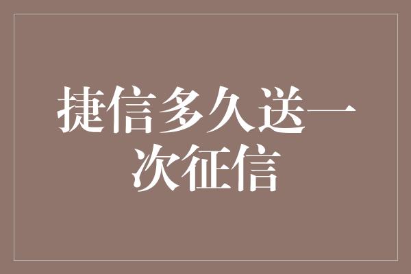 捷信多久送一次征信