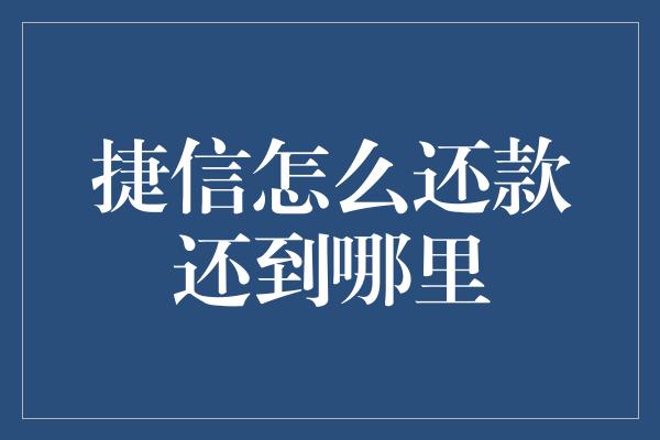 捷信怎么还款还到哪里