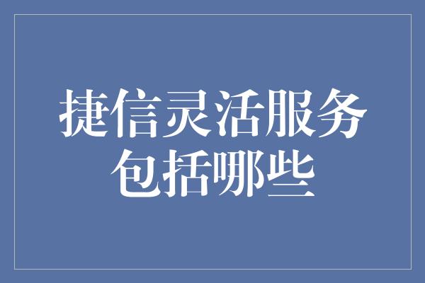 捷信灵活服务包括哪些