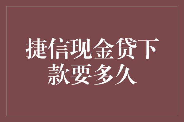 捷信现金贷下款要多久