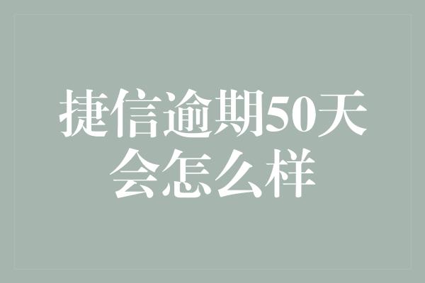 捷信逾期50天会怎么样