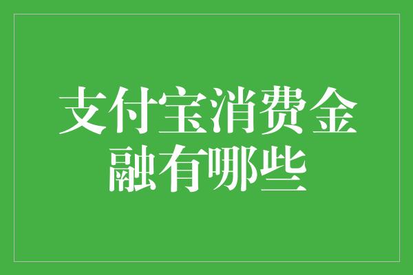 支付宝消费金融有哪些