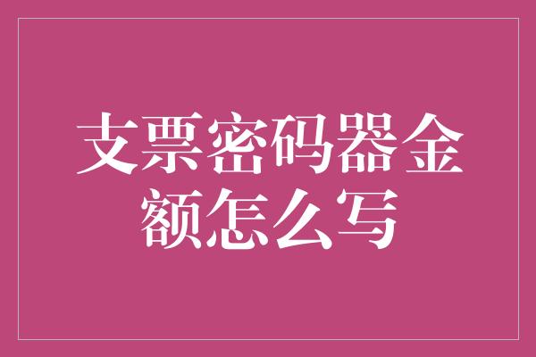 支票密码器金额怎么写