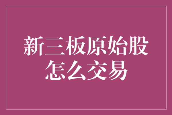 新三板原始股怎么交易