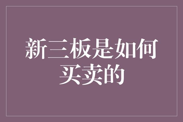 新三板是如何买卖的