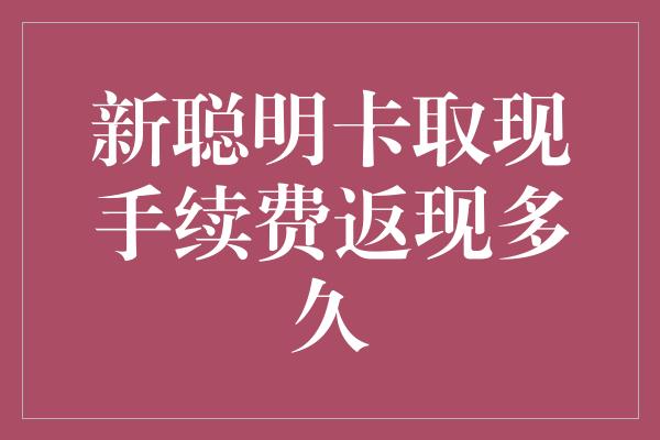 新聪明卡取现手续费返现多久