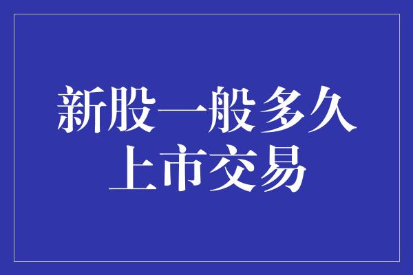 新股一般多久上市交易