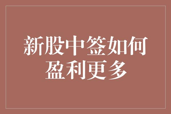 新股中签如何盈利更多