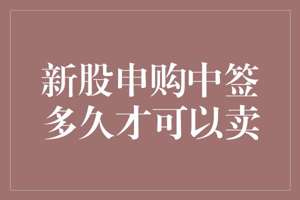 新股申购中签多久才可以卖