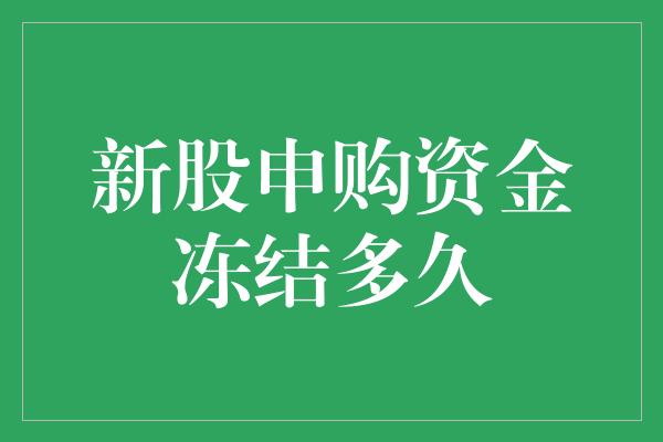 新股申购资金冻结多久