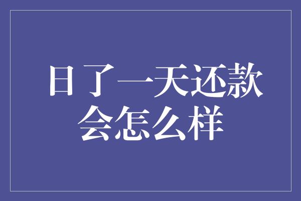 日了一天还款会怎么样