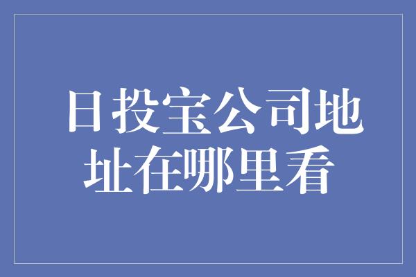 日投宝公司地址在哪里看