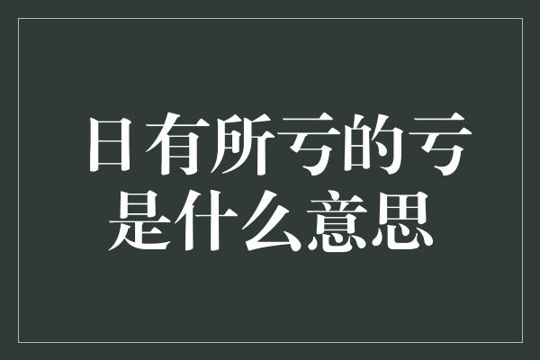 日有所亏的亏是什么意思